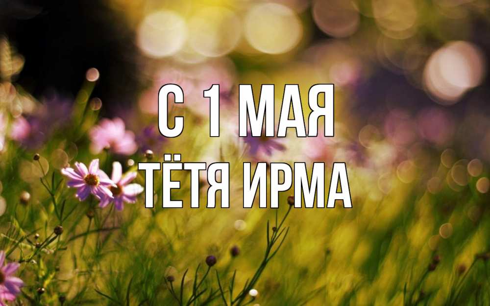 Открытка на каждый день с именем, Тётя-Ирма С 1 мая С 1 мая Прикольная открытка с пожеланием онлайн скачать бесплатно 