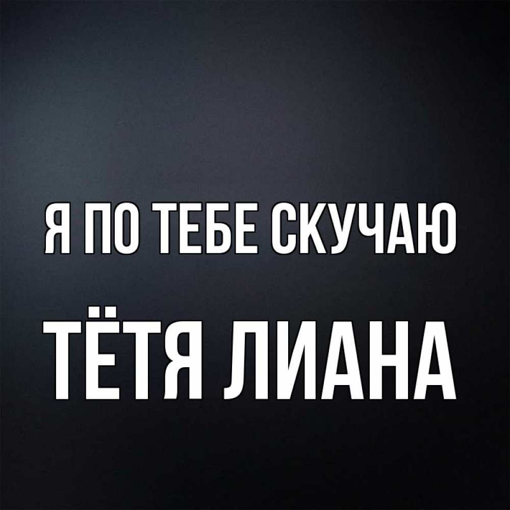 Открытка на каждый день с именем, Тётя-Лиана Я по тебе скучаю с подписью Прикольная открытка с пожеланием онлайн скачать бесплатно 