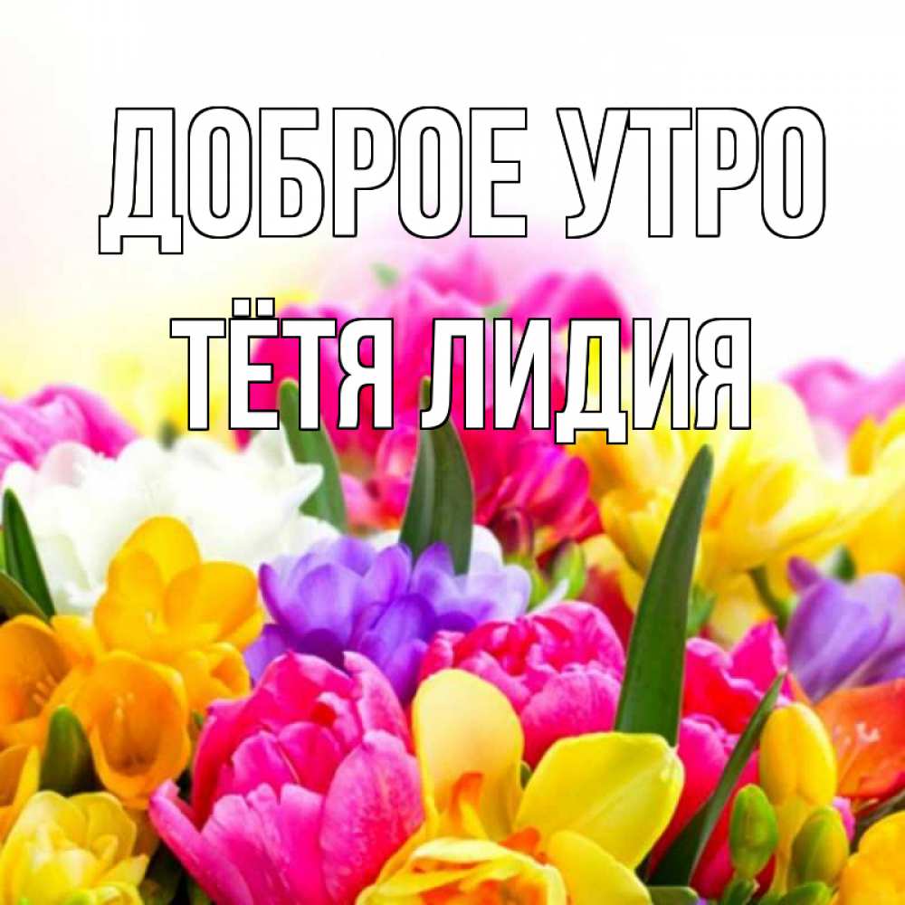 Открытка на каждый день с именем, Тётя-Лидия Доброе утро создать открытку со свое подписью Прикольная открытка с пожеланием онлайн скачать бесплатно 