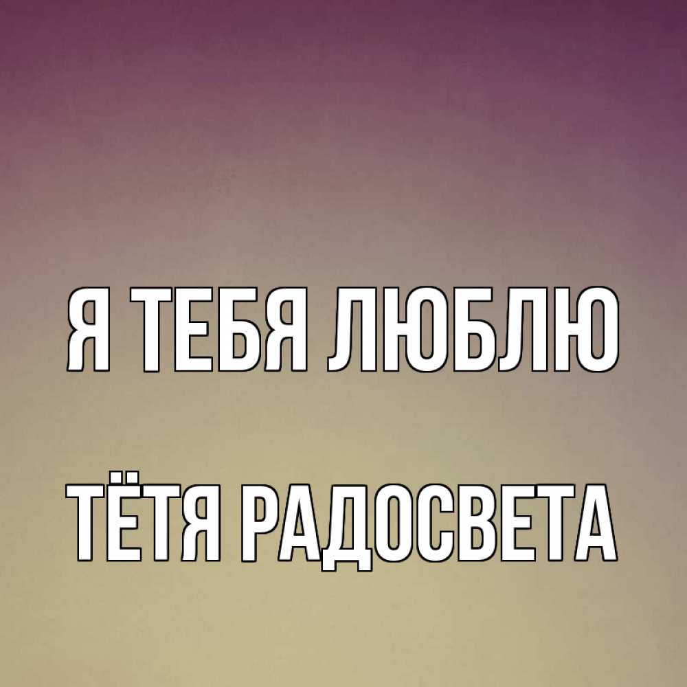 Открытка на каждый день с именем, Тётя-Радосвета Я тебя люблю для любимой Прикольная открытка с пожеланием онлайн скачать бесплатно 