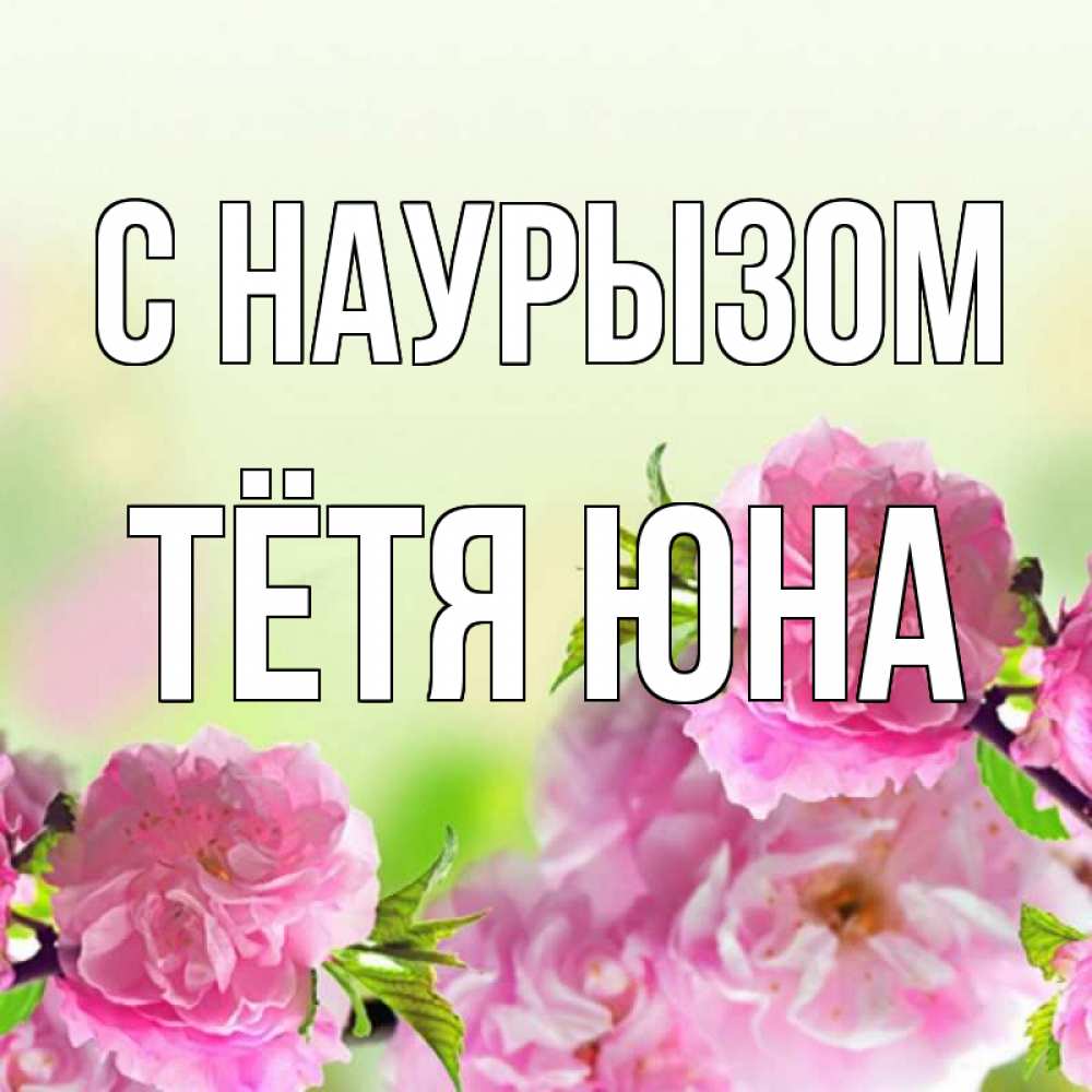 Открытка на каждый день с именем, Тётя-Юна С наурызом цветы Прикольная открытка с пожеланием онлайн скачать бесплатно 