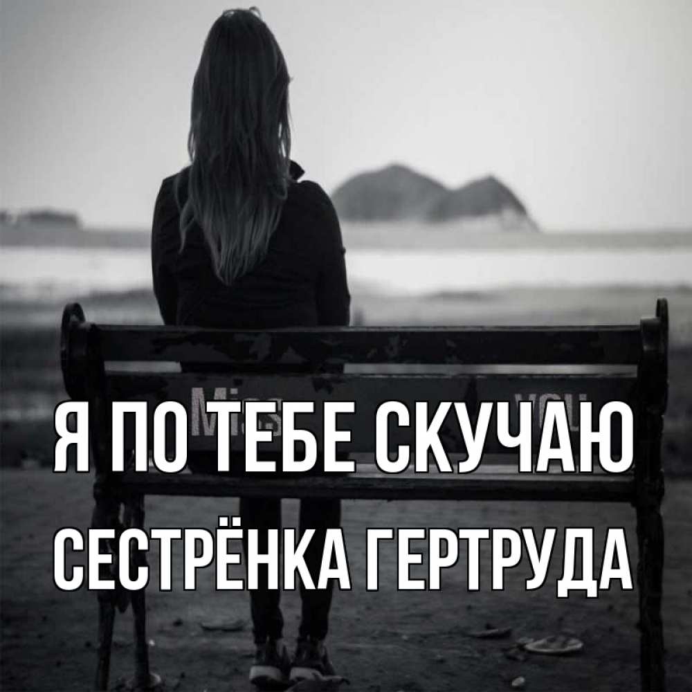 Открытка на каждый день с именем, Сестрёнка-Гертруда Я по тебе скучаю девушка одна Прикольная открытка с пожеланием онлайн скачать бесплатно 