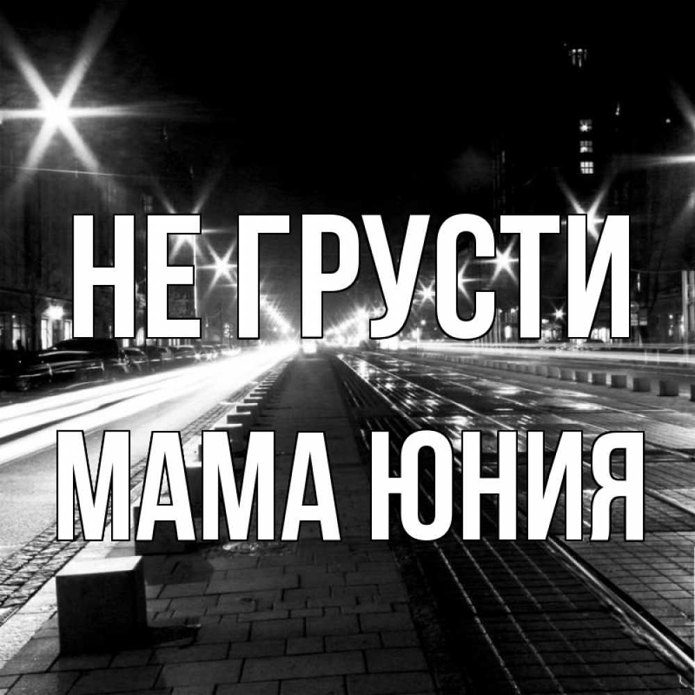 Открытка на каждый день с именем, Мама-Юния Не грусти ночной проспект Прикольная открытка с пожеланием онлайн скачать бесплатно 