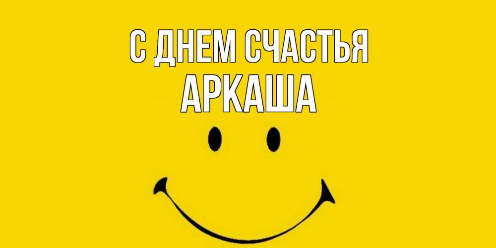 Открытка на каждый день с именем, Аркаша С днем счастья радость и улыбка Прикольная открытка с пожеланием онлайн скачать бесплатно 