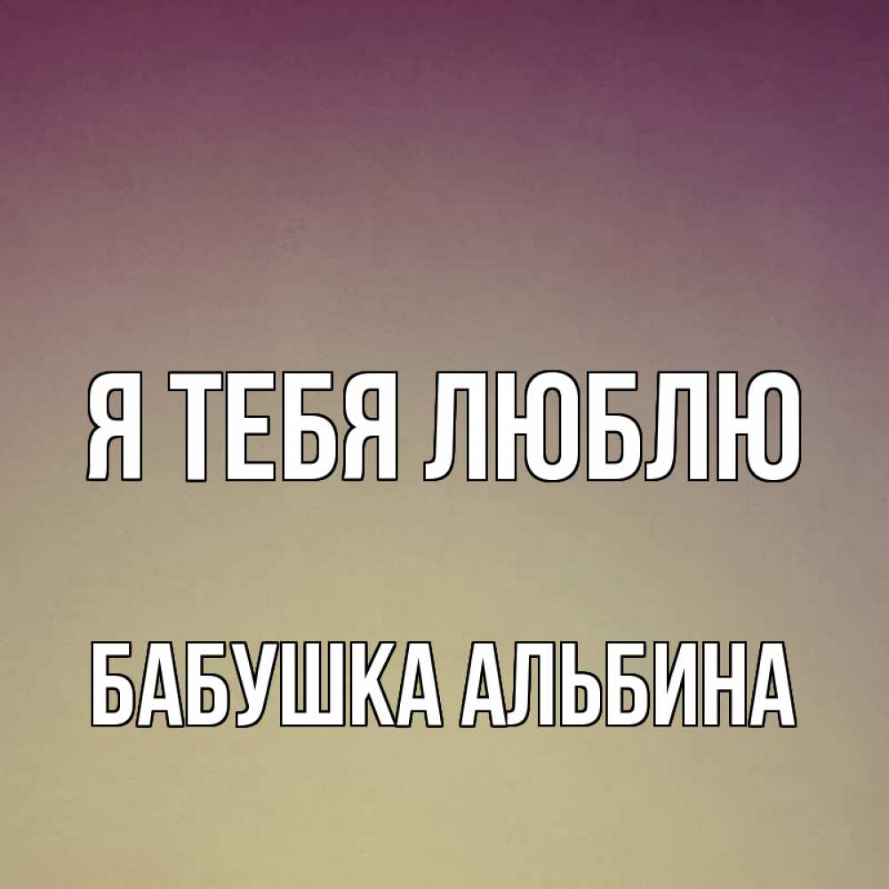 Открытка на каждый день с именем, Бабушка-Альбина Я тебя люблю для любимой Прикольная открытка с пожеланием онлайн скачать бесплатно 