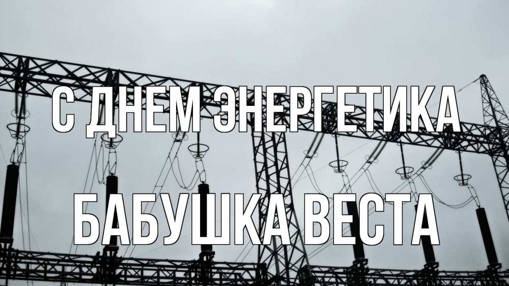 Открытка на каждый день с именем, Бабушка-Веста С днем энергетика энергетика Прикольная открытка с пожеланием онлайн скачать бесплатно 