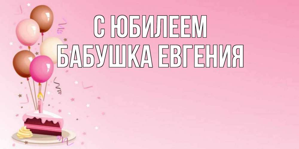 Открытка на каждый день с именем, Бабушка-Евгения С юбилеем розовая открытка с шарами и тортинкой на день рождения Прикольная открытка с пожеланием онлайн скачать бесплатно 