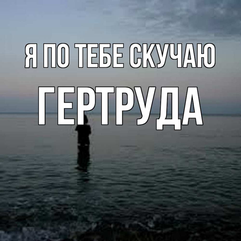 Открытка на каждый день с именем, Гертруда Я по тебе скучаю скука Прикольная открытка с пожеланием онлайн скачать бесплатно 