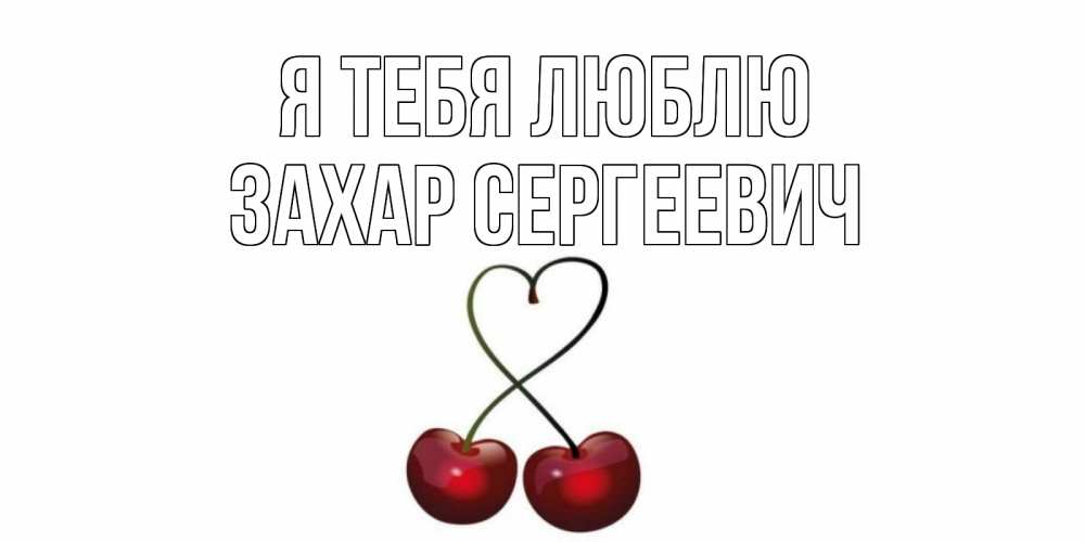 Открытка на каждый день с именем, Захар-Сергеевич Я тебя люблю вишня Прикольная открытка с пожеланием онлайн скачать бесплатно 