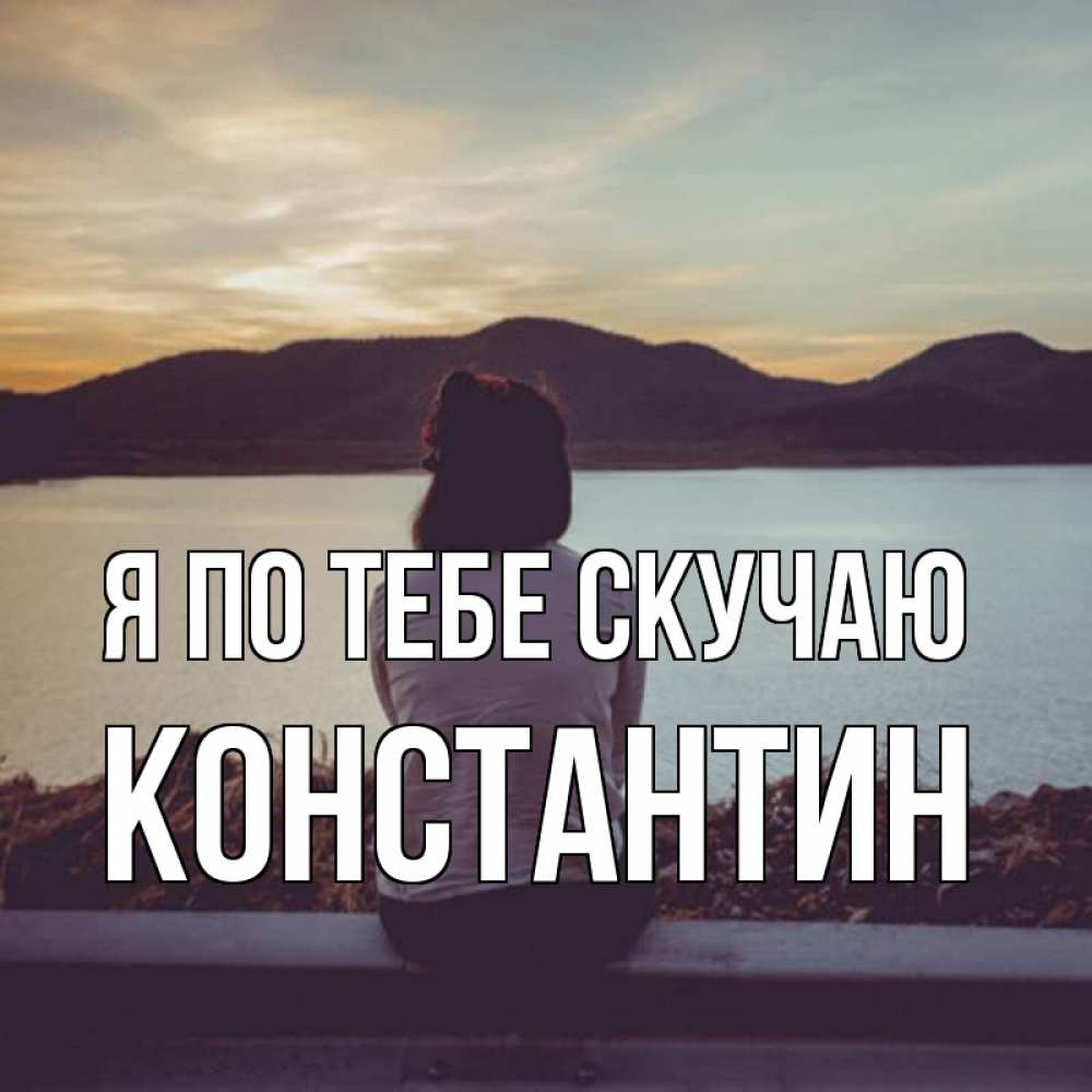 Открытка на каждый день с именем, Константин Я по тебе скучаю я уже соскучилась Прикольная открытка с пожеланием онлайн скачать бесплатно 