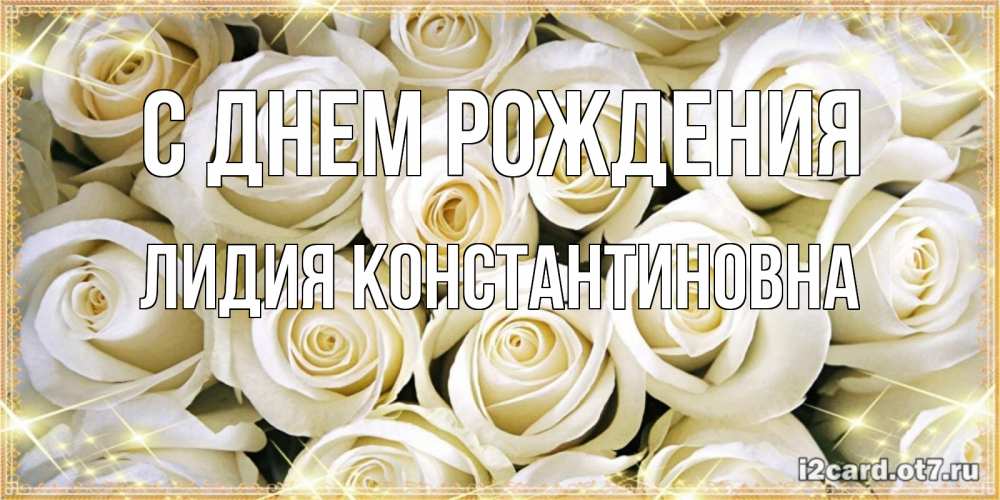 Открытка на каждый день с именем, Лидия-Константиновна С днем рождения открытка с белыми розами. большой букет белых роз Прикольная открытка с пожеланием онлайн скачать бесплатно 