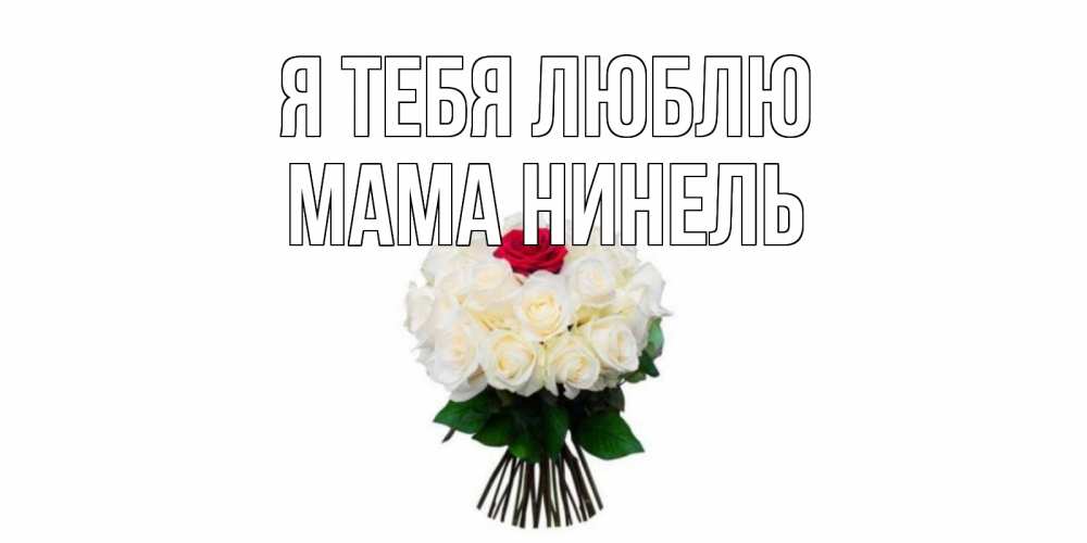 Открытка на каждый день с именем, Мама-Нинель Я тебя люблю единственная Прикольная открытка с пожеланием онлайн скачать бесплатно 
