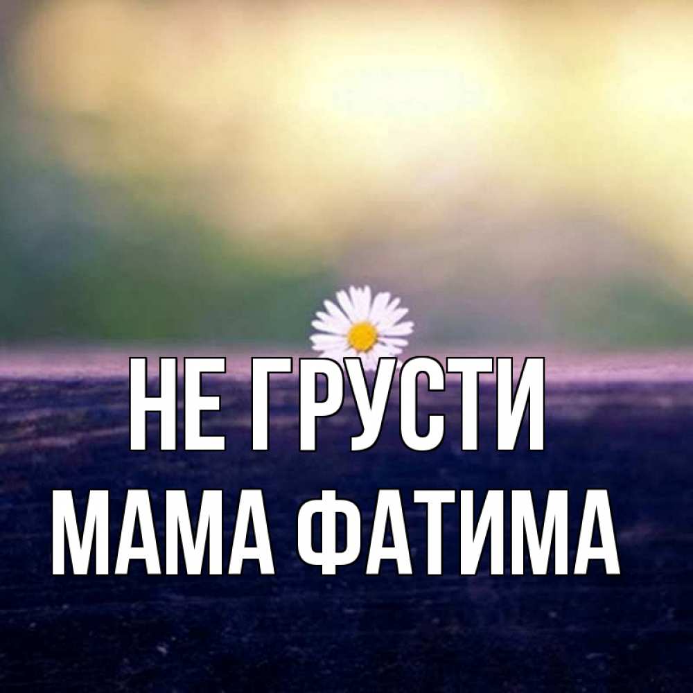 Открытка на каждый день с именем, Мама-Фатима Не грусти красота Прикольная открытка с пожеланием онлайн скачать бесплатно 