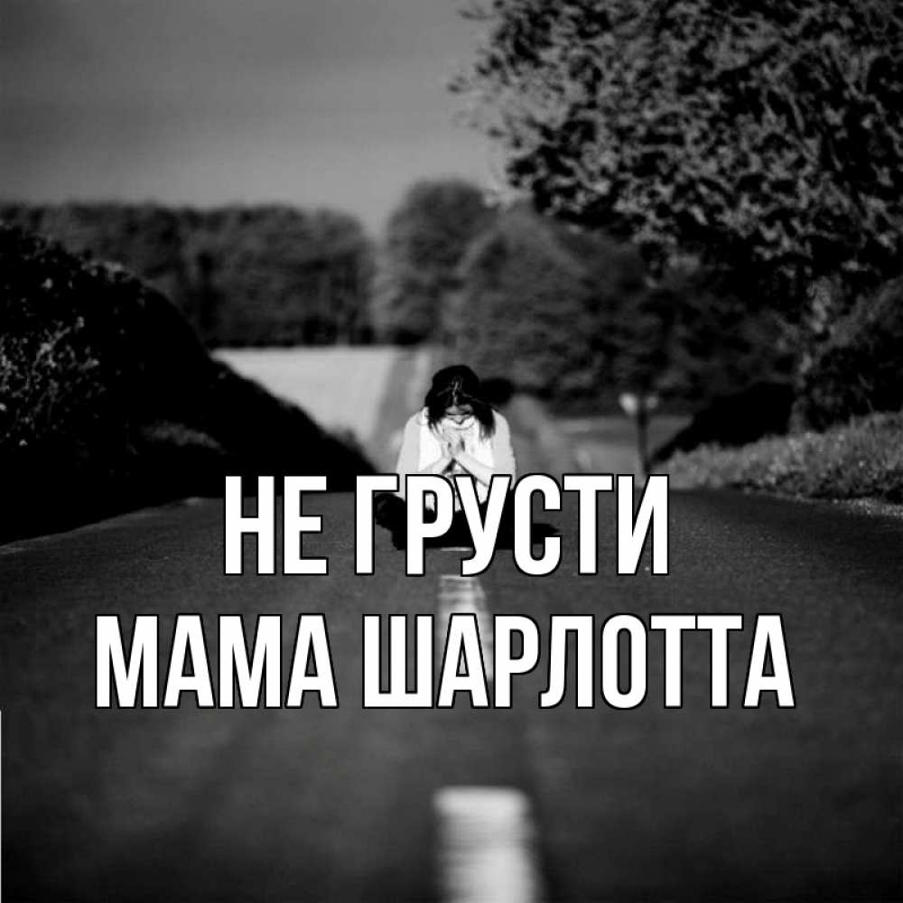 Открытка на каждый день с именем, Мама-Шарлотта Не грусти девушка сидит на асфальте Прикольная открытка с пожеланием онлайн скачать бесплатно 