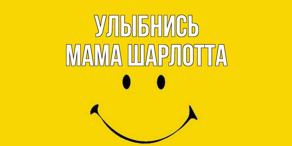 Открытка на каждый день с именем, Мама-Шарлотта Улыбнись радость и улыбка Прикольная открытка с пожеланием онлайн скачать бесплатно 