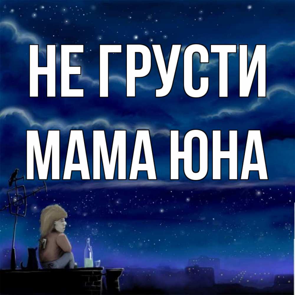 Открытка на каждый день с именем, Мама-Юна Не грусти город с крыши Прикольная открытка с пожеланием онлайн скачать бесплатно 