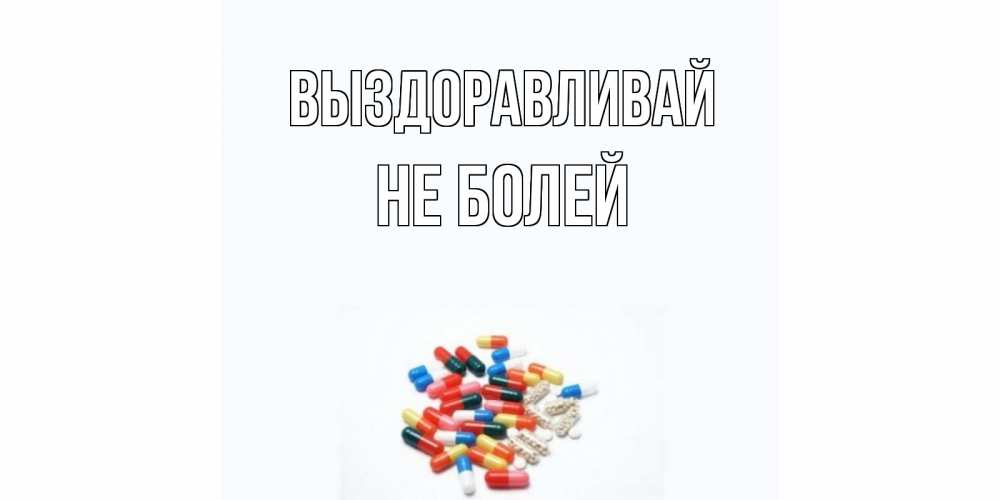 Открытка на каждый день с именем, Не-болей Выздоравливай таблетки Прикольная открытка с пожеланием онлайн скачать бесплатно 