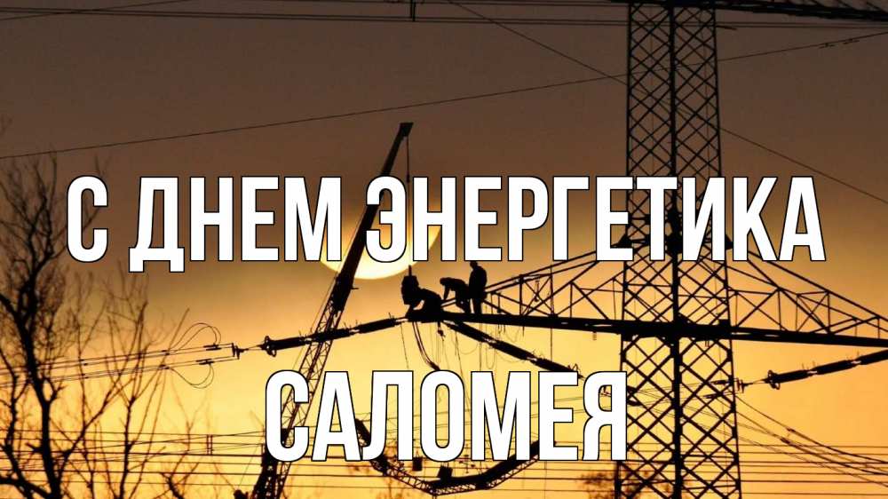Открытка на каждый день с именем, Саломея С днем энергетика ЛЭП ремонт закат Прикольная открытка с пожеланием онлайн скачать бесплатно 