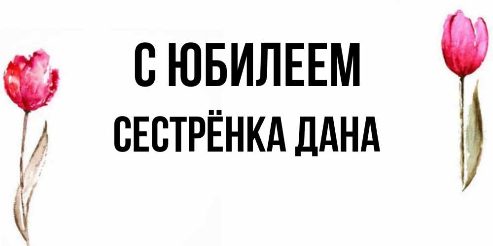 Открытка на каждый день с именем, Сестрёнка-Дана С юбилеем открытки акварелью с цветами Прикольная открытка с пожеланием онлайн скачать бесплатно 