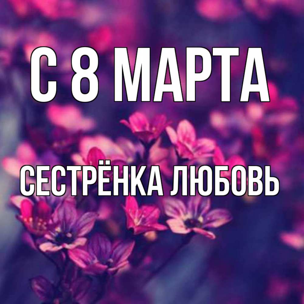 Открытка на каждый день с именем, Сестрёнка-Любовь С 8 марта небольшие цветы 1 Прикольная открытка с пожеланием онлайн скачать бесплатно 