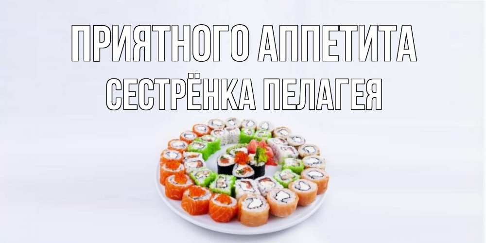 Открытка на каждый день с именем, Сестрёнка-Пелагея Приятного аппетита суши Прикольная открытка с пожеланием онлайн скачать бесплатно 
