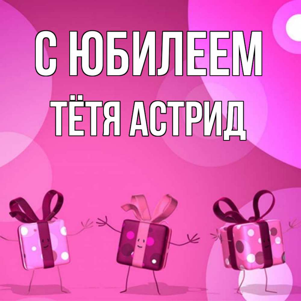 Открытка на каждый день с именем, Тётя-Астрид С юбилеем подарки с ножкам Прикольная открытка с пожеланием онлайн скачать бесплатно 