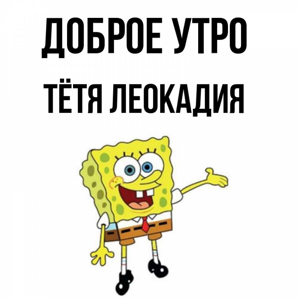 Открытка на каждый день с именем, Тётя-Леокадия Доброе утро губка боб улыбается Прикольная открытка с пожеланием онлайн скачать бесплатно 