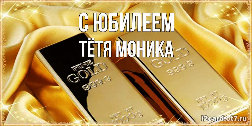 Открытка на каждый день с именем, Тётя-Моника С юбилеем золотые слитки лежат шелке золотого цвета Прикольная открытка с пожеланием онлайн скачать бесплатно 