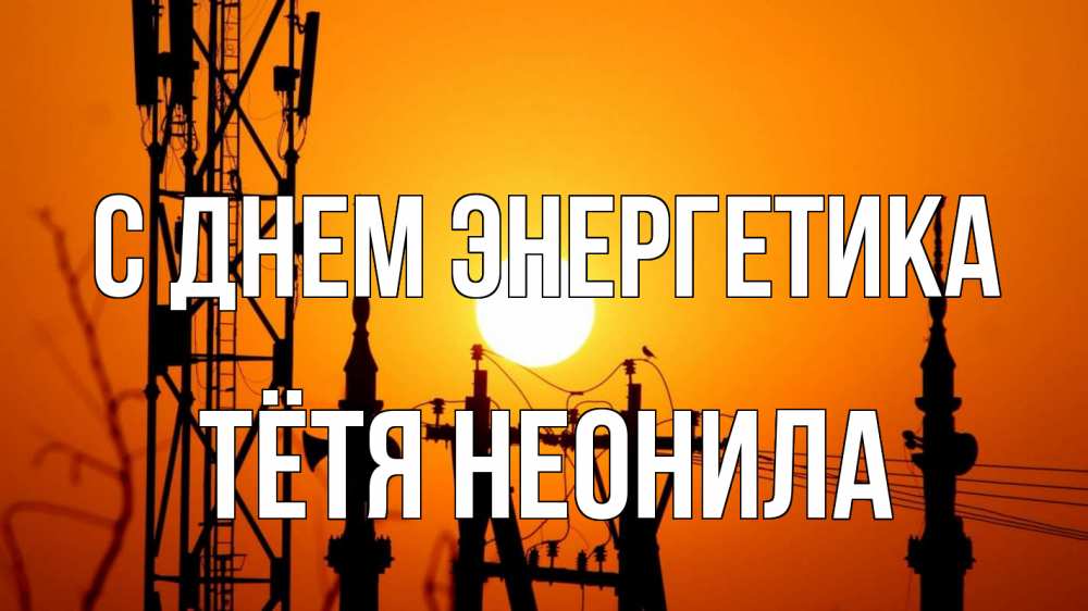 Открытка на каждый день с именем, Тётя-Неонила С днем энергетика закат,  электроэнергия, энергетик Прикольная открытка с пожеланием онлайн скачать бесплатно 