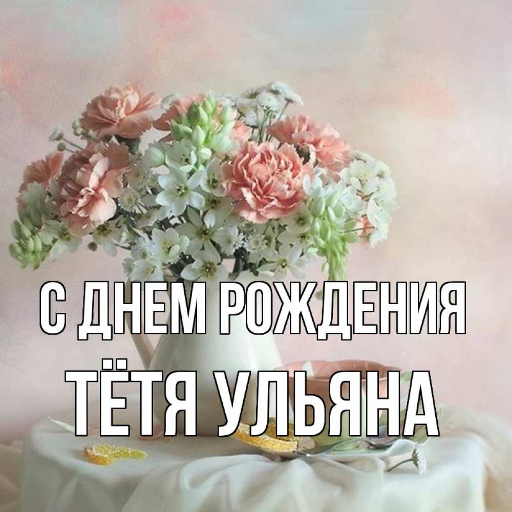 Открытка на каждый день с именем, Тётя-Ульяна С днем рождения с цветами Прикольная открытка с пожеланием онлайн скачать бесплатно 