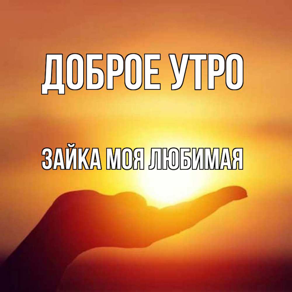 Открытка на каждый день с именем, зайка-моя-любимая Доброе утро ладошка и закат Прикольная открытка с пожеланием онлайн скачать бесплатно 