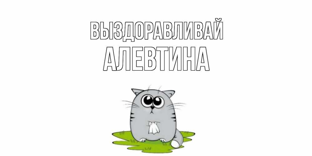 Открытка на каждый день с именем, Алевтина Выздоравливай кот и открытки про выздоровление Прикольная открытка с пожеланием онлайн скачать бесплатно 