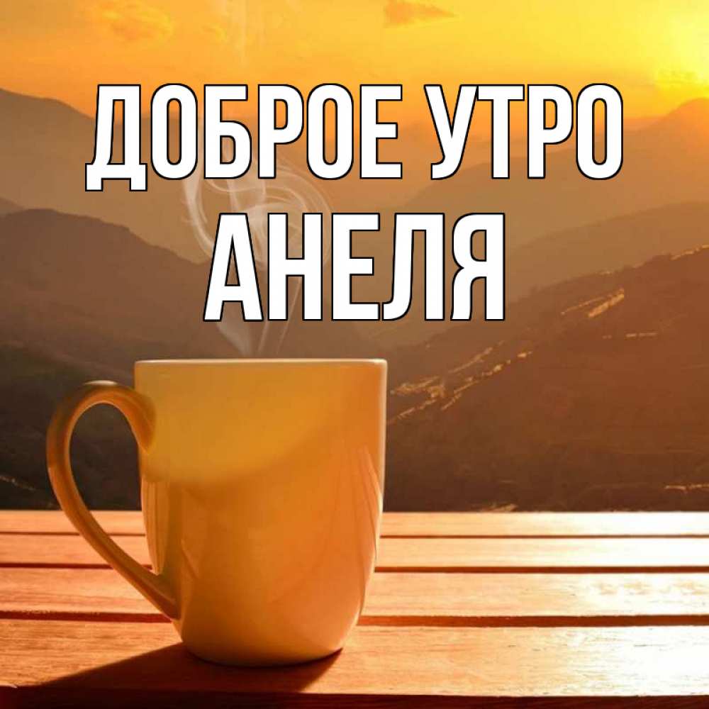 Открытка на каждый день с именем, Анеля Доброе утро кофе в горах Прикольная открытка с пожеланием онлайн скачать бесплатно 