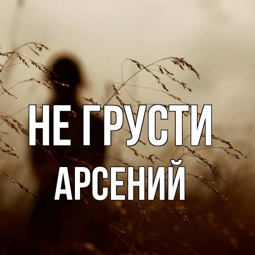 Открытка на каждый день с именем, Арсений Не грусти грусть Прикольная открытка с пожеланием онлайн скачать бесплатно 