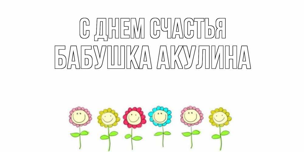Открытка на каждый день с именем, Бабушка-Акулина С днем счастья улыбка, цветы Прикольная открытка с пожеланием онлайн скачать бесплатно 
