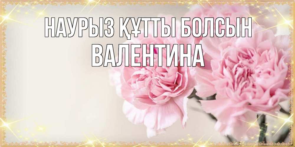 Открытка на каждый день с именем, Валентина Наурыз құтты болсын открытка с розовыми цветами в рамочке с подписью на 8 марта Прикольная открытка с пожеланием онлайн скачать бесплатно 