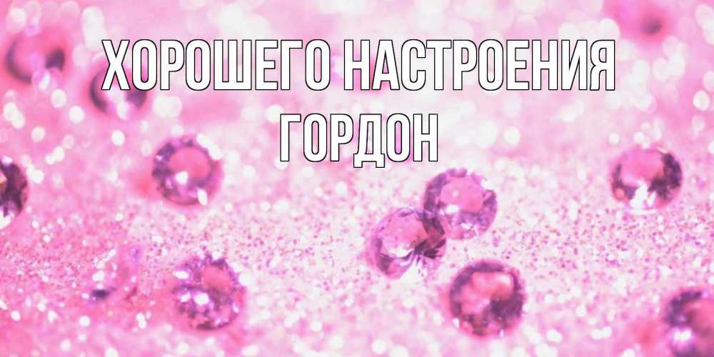 Открытка на каждый день с именем, Гордон Хорошего настроения рубины и красота Прикольная открытка с пожеланием онлайн скачать бесплатно 