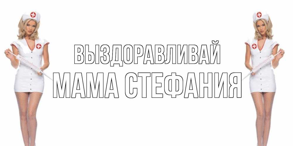 Открытка на каждый день с именем, Мама-Стефания Выздоравливай открытки с медсестрой Прикольная открытка с пожеланием онлайн скачать бесплатно 