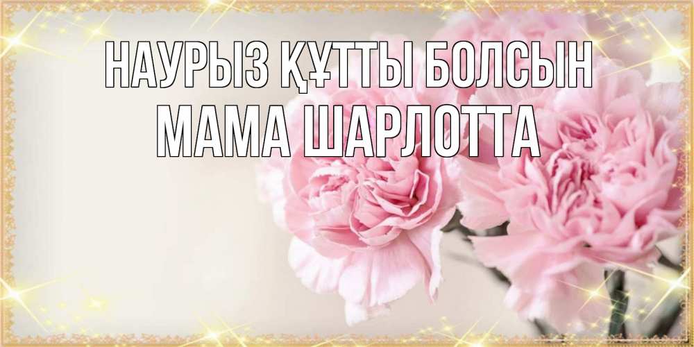 Открытка на каждый день с именем, Мама-Шарлотта Наурыз құтты болсын открытка с розовыми цветами в рамочке с подписью на 8 марта Прикольная открытка с пожеланием онлайн скачать бесплатно 