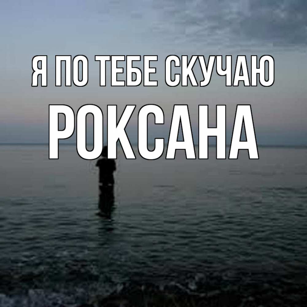 Открытка на каждый день с именем, Роксана Я по тебе скучаю скука Прикольная открытка с пожеланием онлайн скачать бесплатно 