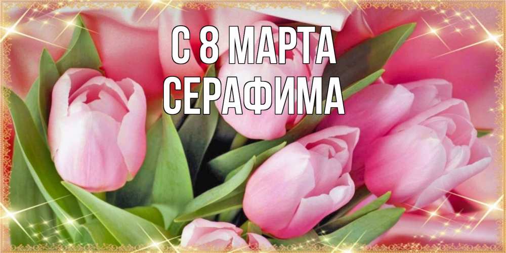 Открытка на каждый день с именем, Серафима С 8 МАРТА красивые открытки на 8 марта для милых дам Прикольная открытка с пожеланием онлайн скачать бесплатно 