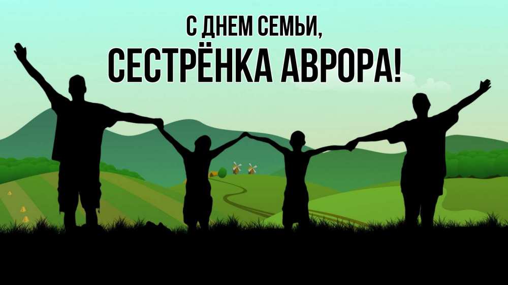 Открытка на каждый день с именем, Сестрёнка-Аврора С днем семьи с днем семьи Прикольная открытка с пожеланием онлайн скачать бесплатно 