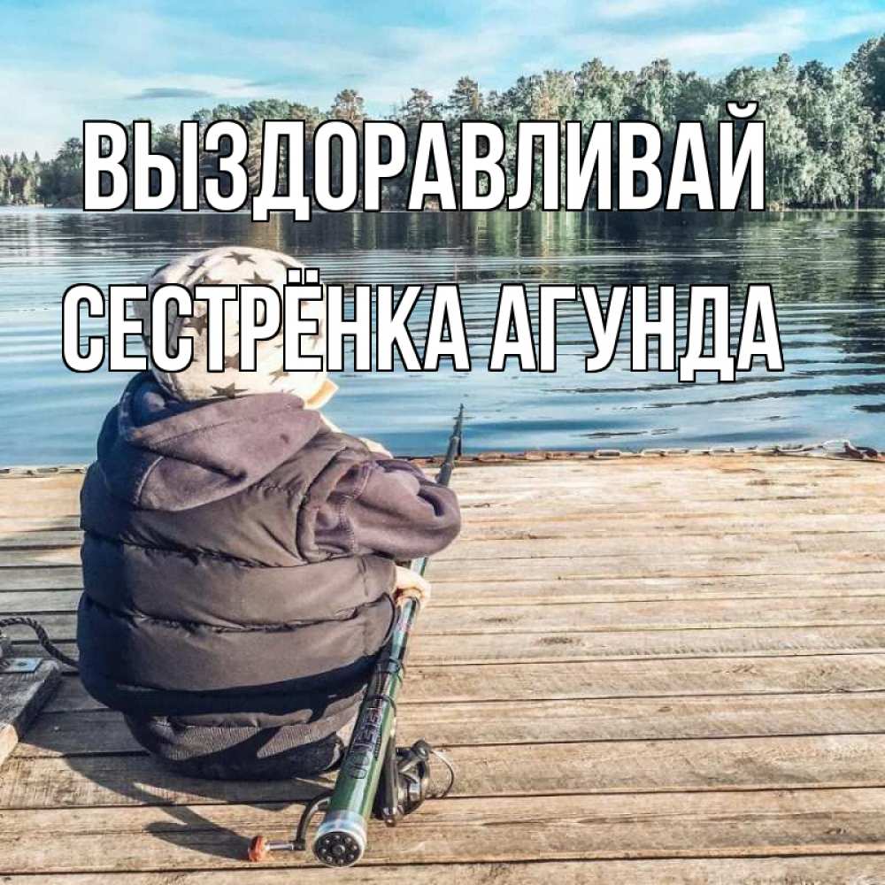Открытка на каждый день с именем, Сестрёнка-Агунда Выздоравливай рыбалка Прикольная открытка с пожеланием онлайн скачать бесплатно 