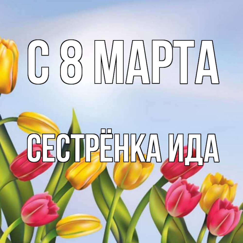 Открытка на каждый день с именем, Сестрёнка-Ида С 8 МАРТА международный женский день Прикольная открытка с пожеланием онлайн скачать бесплатно 
