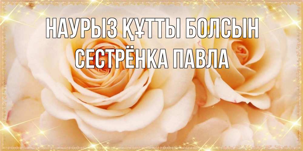 Открытка на каждый день с именем, Сестрёнка-Павла Наурыз құтты болсын новые открытки для мамы на наурзы Прикольная открытка с пожеланием онлайн скачать бесплатно 