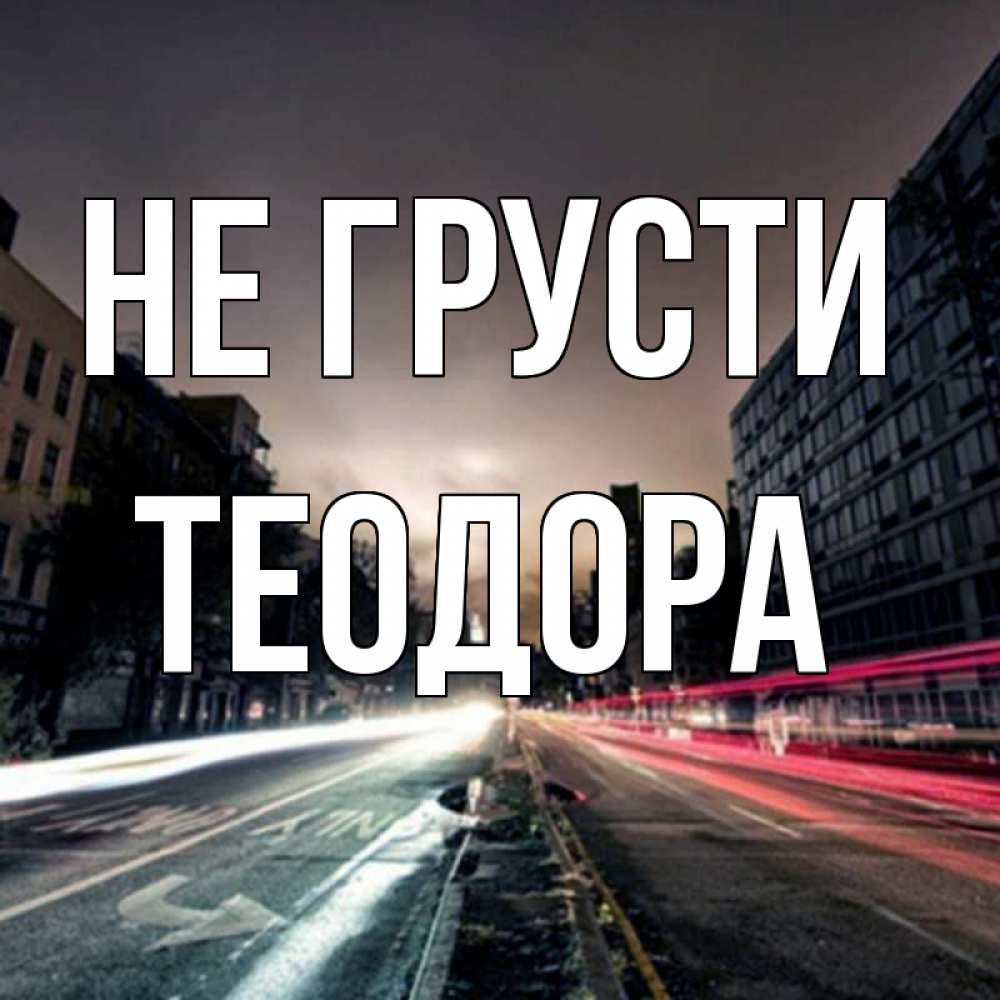 Открытка на каждый день с именем, Теодора Не грусти съемка ночью Прикольная открытка с пожеланием онлайн скачать бесплатно 