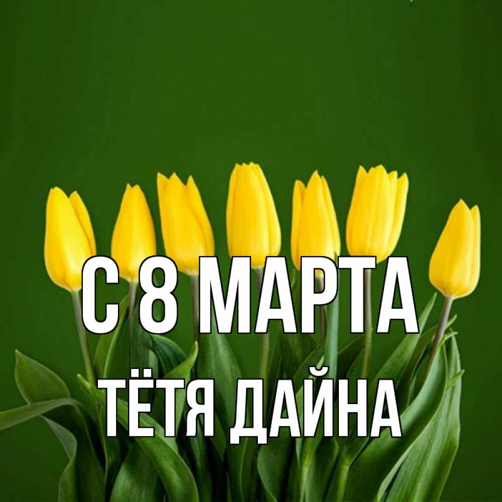 Открытка на каждый день с именем, Тётя-Дайна С 8 МАРТА желтого цвета 3 Прикольная открытка с пожеланием онлайн скачать бесплатно 