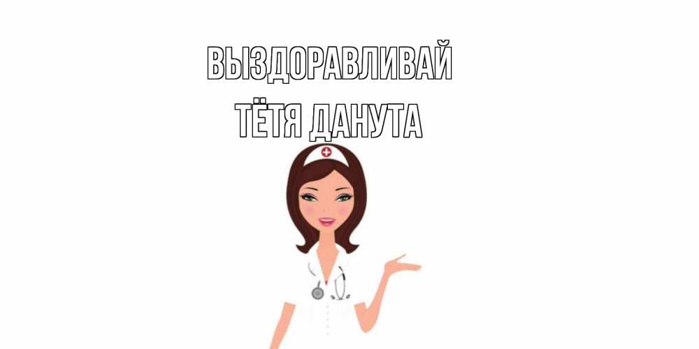 Открытка на каждый день с именем, Тётя-Данута Выздоравливай не болей с медсестрой Прикольная открытка с пожеланием онлайн скачать бесплатно 