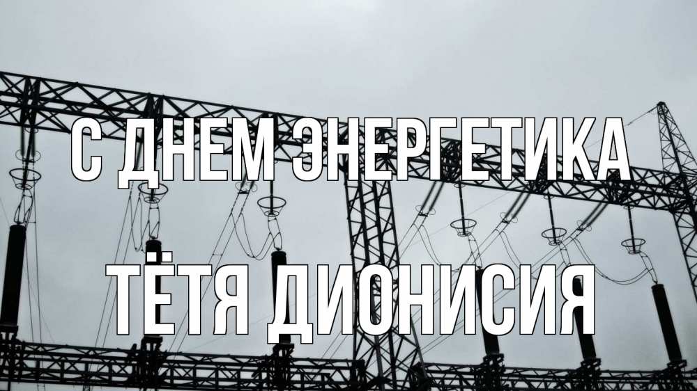Открытка на каждый день с именем, Тётя-Дионисия С днем энергетика энергетика Прикольная открытка с пожеланием онлайн скачать бесплатно 