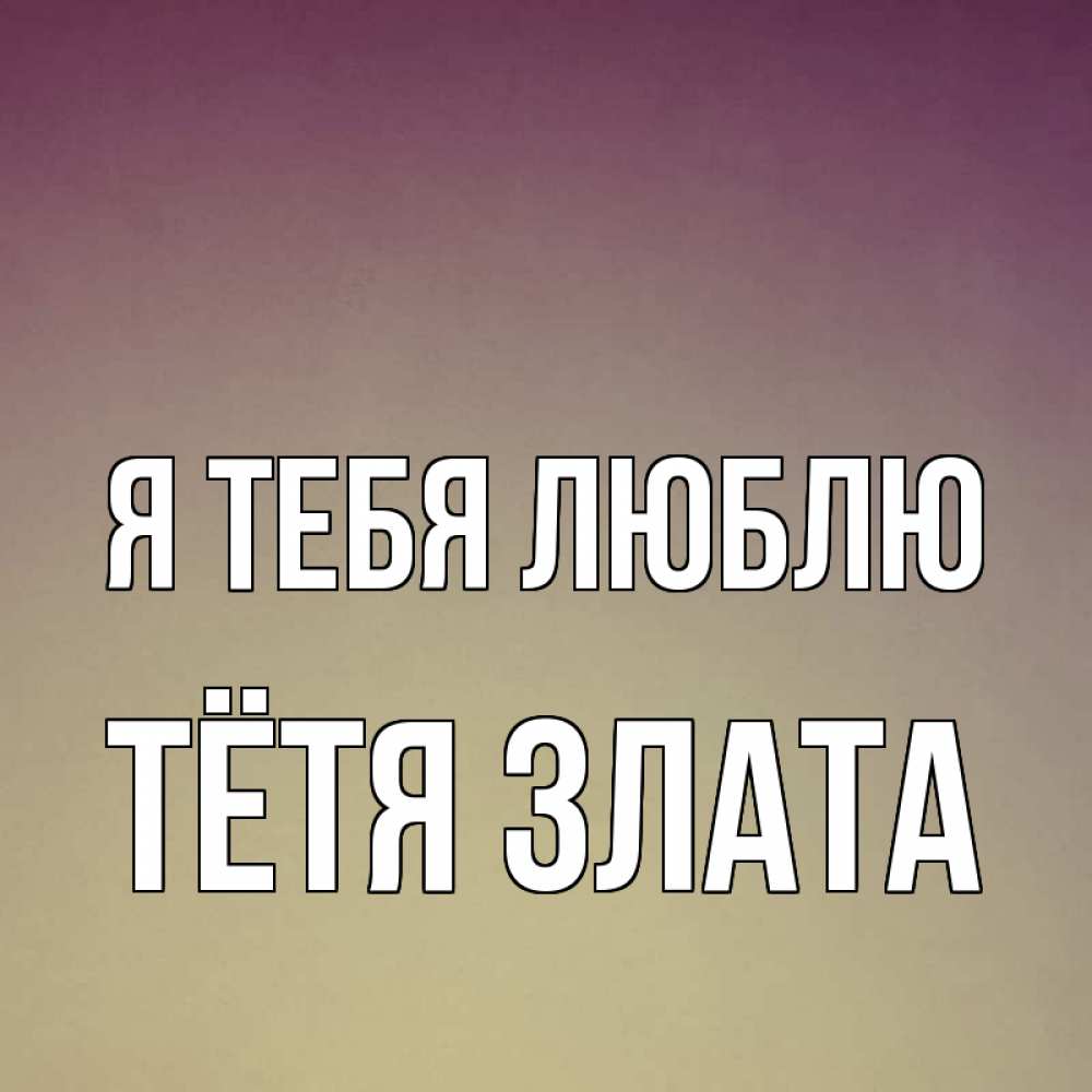 Открытка на каждый день с именем, Тётя-Злата Я тебя люблю для любимой Прикольная открытка с пожеланием онлайн скачать бесплатно 